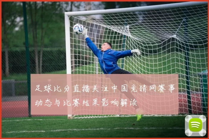 足球比分直播关注中国竞猜网赛事动态与比赛结果影响解读