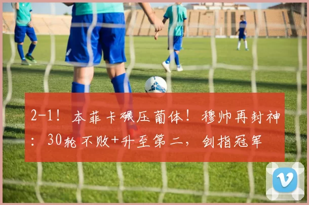 2-1！本菲卡碾压葡体！穆帅再封神：30轮不败+升至第二，剑指冠军