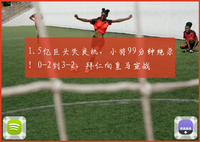 1.5亿巨头失良机，小将99分钟绝杀！0-2到3-2，拜仁向皇马宣战