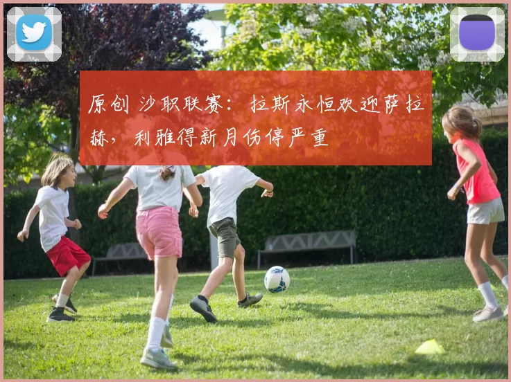 原创 沙职联赛：拉斯永恒欢迎萨拉赫，利雅得新月伤停严重