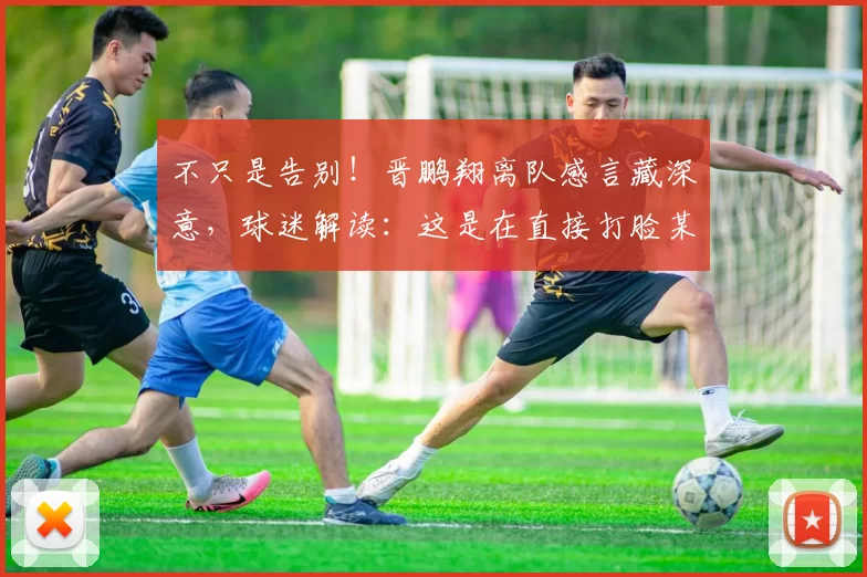 不只是告别！晋鹏翔离队感言藏深意，球迷解读：这是在直接打脸某些人！_赛季_老将_大连