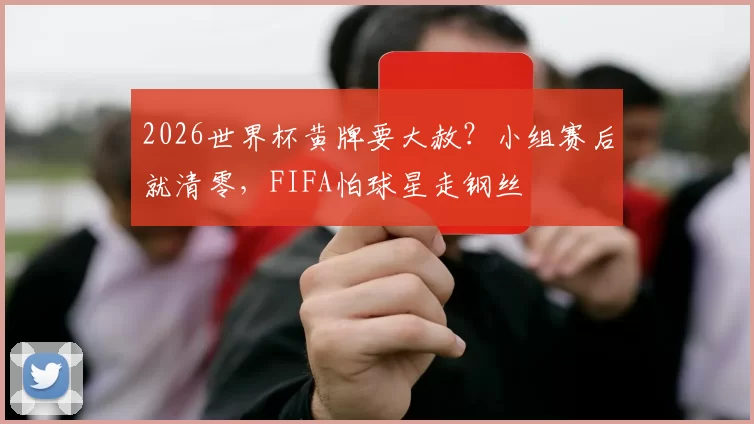 2026世界杯黄牌要大赦？小组赛后就清零，FIFA怕球星走钢丝