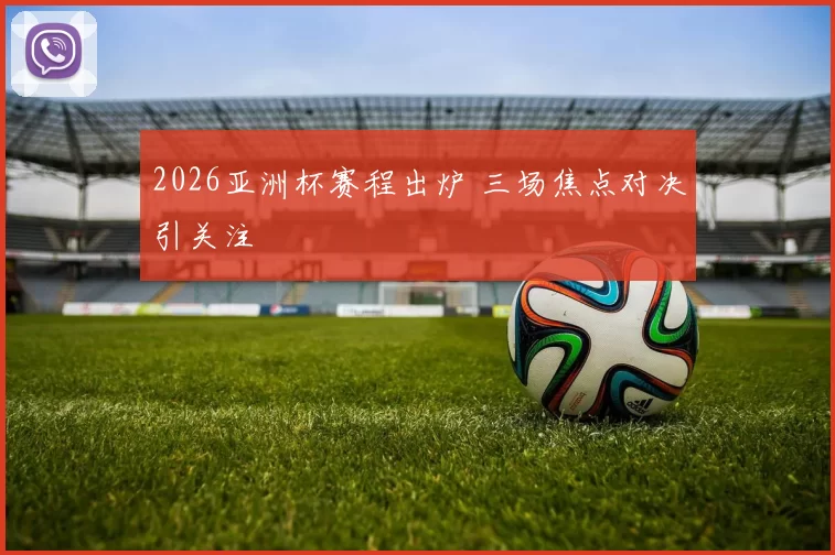 2026亚洲杯赛程出炉 三场焦点对决引关注